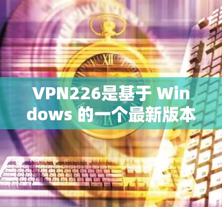 VPN226是基于 Windows 的一个最新版本，提供了多种协议和功能，旨在为用户提供稳定、可靠的网络连接体验。以下是关于VPN226的最新版本体验的详细信息