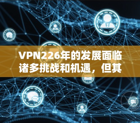 VPN226年的发展面临诸多挑战和机遇,但其真实情况会因技术成熟度、基础设施建设、用户需求变化以及政策法规等多方面因素而有所差异。以下是一些可能的VPN226年的真实情况 VPN226年的发展面临诸多挑战和机遇,但其真实情况会因技术成熟度、基础设施建设、用户需求变化以及政策法规等多方面因素而有所差异。以下是一些可能的VPN226年的真实情况