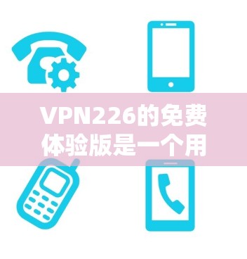 VPN226的免费体验版是一个用于在线访问VPN服务的体验版本，旨在帮助用户了解该服务的基本功能和使用方法。以下是关于该体验版的详细信息
