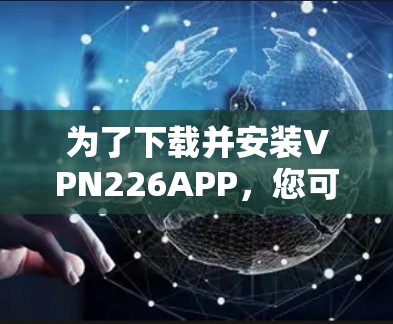 为了下载并安装VPN226APP，您可以按照以下步骤操作