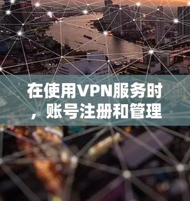 在使用VPN服务时，账号注册和管理是一个重要且重要的步骤。以下是一个详细的VPN账号注册使用说明和教程，旨在帮助您顺利完成注册和管理