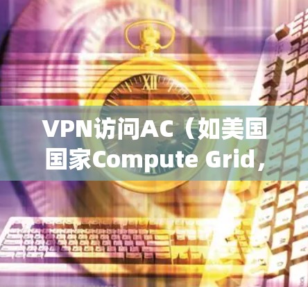 VPN访问AC(如美国国家Compute Grid,AC)需要一个合法的账号和密码,通常会使用比较长的字符串,甚至使用随机生成的密码。以下是一些步骤和注意事项,帮助你访问AC VPN访问AC(如美国国家Compute Grid,AC)需要一个合法的账号和密码,通常会使用比较长的字符串,甚至使用随机生成的密码。以下是一些步骤和注意事项,帮助你访问AC