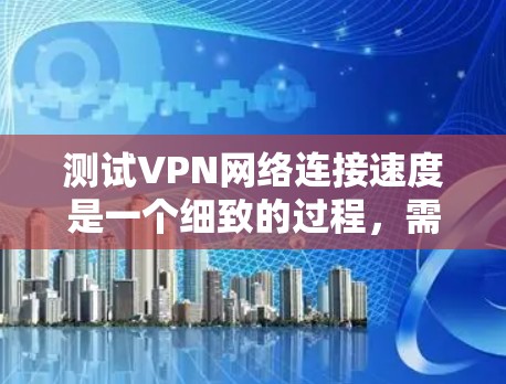 测试VPN网络连接速度是一个细致的过程，需要考虑多个因素以确保准确性和可靠性。以下是一些步骤和建议，帮助你高效地测试 VPN 的网络连接