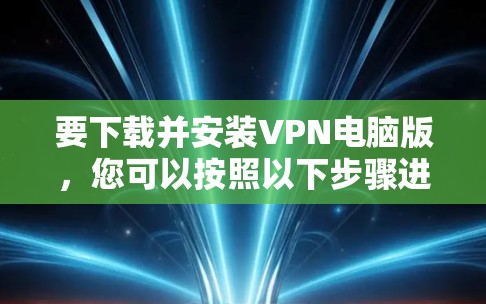 要下载并安装VPN电脑版,您可以按照以下步骤进行 要下载并安装VPN电脑版,您可以按照以下步骤进行
