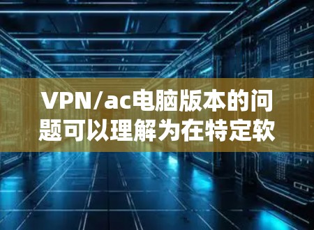 VPN/ac电脑版本的问题可以理解为在特定软件或系统中配置或管理VPN时的版本控制。以下是针对这一问题的分步解决方案