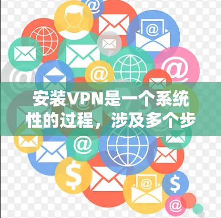 安装VPN是一个系统性的过程，涉及多个步骤和设置，需要遵循以下步骤进行