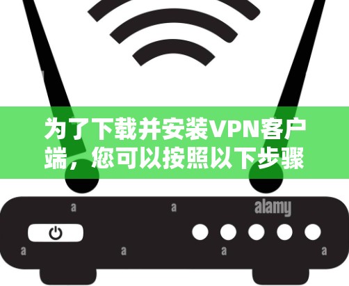 为了下载并安装VPN客户端，您可以按照以下步骤进行操作