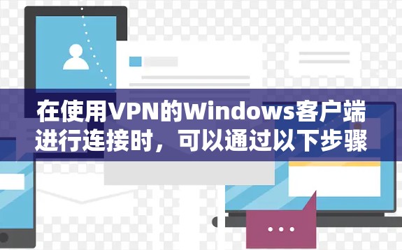 在使用VPN的Windows客户端进行连接时,可以通过以下步骤完成 在使用VPN的Windows客户端进行连接时,可以通过以下步骤完成