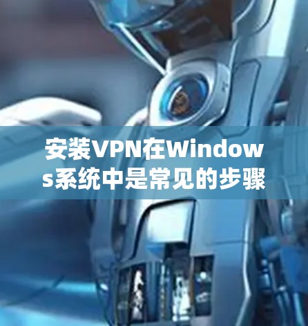 安装VPN在Windows系统中是常见的步骤，以下是一个清晰的指南