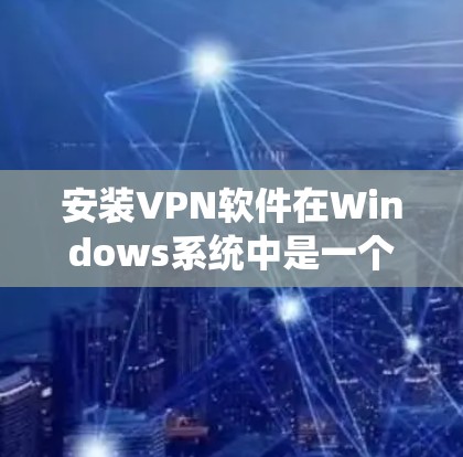 安装VPN软件在Windows系统中是一个常见的步骤，虽然步骤可能因软件而异，但以下是一个通用的安装和配置指南