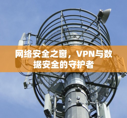 网络安全之窗,VPN与数据安全的守护者 网络安全之窗,VPN与数据安全的守护者