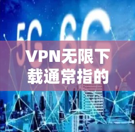 VPN无限下载通常指的是能够无限访问某个网站或下载资源的网络服务。然而,无限下载是需要谨慎处理的,因为无限下载可能会导致病毒、恶意软件或网络威胁。以下是一些建议 VPN无限下载通常指的是能够无限访问某个网站或下载资源的网络服务。然而,无限下载是需要谨慎处理的,因为无限下载可能会导致病毒、恶意软件或网络威胁。以下是一些建议