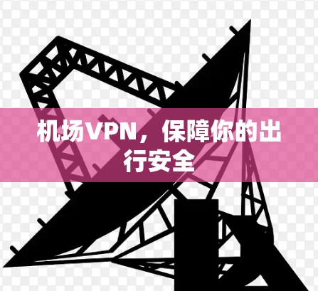 机场VPN,保障你的出行安全 机场VPN,保障你的出行安全