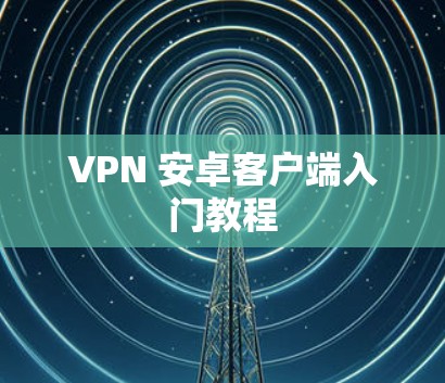 VPN 安卓客户端入门教程 VPN 安卓客户端入门教程