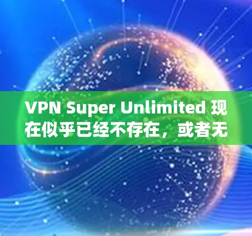 VPN Super Unlimited 现在似乎已经不存在，或者无法正常运作。以下是关于如何使用和了解VPN的相关信息
