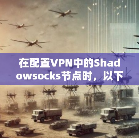 在配置VPN中的Shadowsocks节点时，以下是一些关键步骤和注意事项