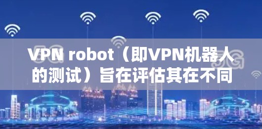 VPN robot（即VPN机器人的测试）旨在评估其在不同网络条件下的性能，包括吞吐量、延迟、连接数、响应时间等关键指标。以下是详细的分析和建议