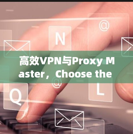 高效VPN与Proxy Master,Choose the Right Tool for Your Needs 高效VPN与Proxy Master,Choose the Right Tool for Your Needs