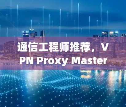 通信工程师推荐,VPN Proxy Master替代方案 通信工程师推荐,VPN Proxy Master替代方案