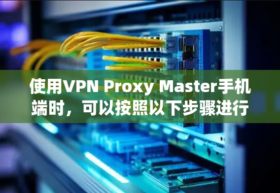 使用VPN Proxy Master手机端时,可以按照以下步骤进行 使用VPN Proxy Master手机端时,可以按照以下步骤进行