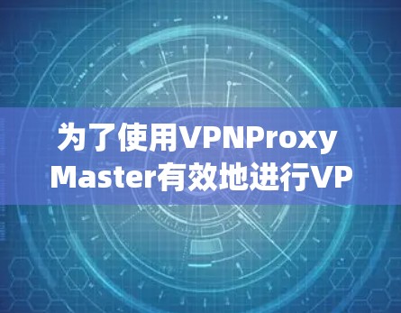 为了使用VPNProxy Master有效地进行VPN连接,可以按照以下步骤进行 为了使用VPNProxy Master有效地进行VPN连接,可以按照以下步骤进行