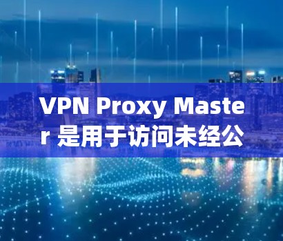 VPN Proxy Master 是用于访问未经公开网络资源的软件，通常用于VPN服务。以下是一些可靠的VPN下载网站，供您下载VPN软件