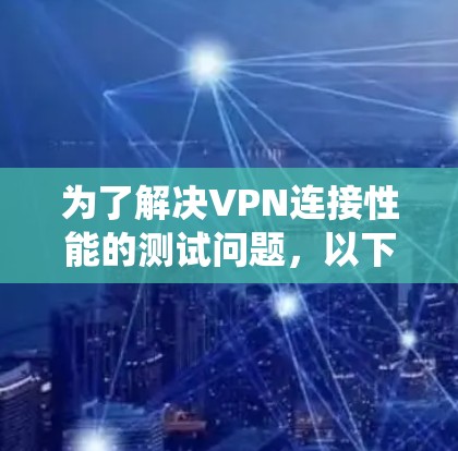 为了解决VPN连接性能的测试问题，以下是一个系统化的步骤指南，帮助您优化VPN配置