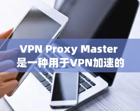 VPN Proxy Master 是一种用于VPN加速的工具,旨在帮助用户更高效地访问目标服务器。以下是其主要功能和步骤的详细说明 VPN Proxy Master 是一种用于VPN加速的工具,旨在帮助用户更高效地访问目标服务器。以下是其主要功能和步骤的详细说明