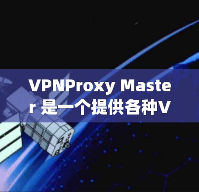 VPNProxy Master 是一个提供各种VPN服务的下载工具,支持 Wi-Fi、4G、3G 等网络。它通过提供多种VPN服务让用户选择连接,但其下载过程需要谨慎进行,确保安全 VPNProxy Master 是一个提供各种VPN服务的下载工具,支持 Wi-Fi、4G、3G 等网络。它通过提供多种VPN服务让用户选择连接,但其下载过程需要谨慎进行,确保安全