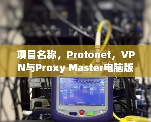 项目名称,Protonet,VPN与Proxy Master电脑版的全面解决方案 项目名称,Protonet,VPN与Proxy Master电脑版的全面解决方案