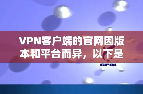 VPN客户端的官网因版本和平台而异，以下是一些常见的VPN客户端官网类型及其主要功能