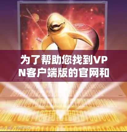 为了帮助您找到VPN客户端版的官网和下载链接,以下是分步骤的建议 为了帮助您找到VPN客户端版的官网和下载链接,以下是分步骤的建议