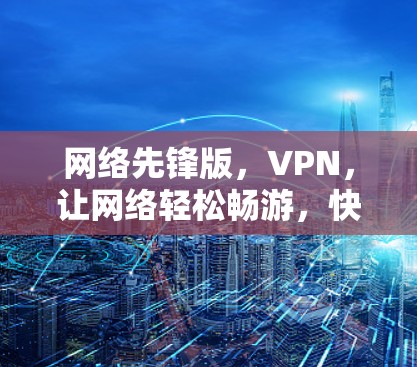 网络先锋版,VPN,让网络轻松畅游,快来体验 网络先锋版,VPN,让网络轻松畅游,快来体验