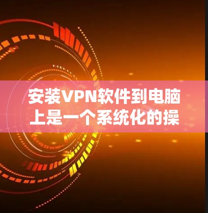 安装VPN软件到电脑上是一个系统化的操作，涉及多个步骤和设置。以下是一个详细的指南，帮助你顺利安装和使用VPN软件