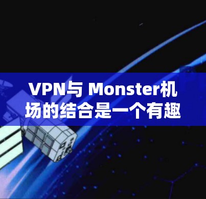 VPN与 Monster机场的结合是一个有趣且复杂的话题,涉及多个领域的知识。以下是关于VPNMonster机场的详细信息 VPN与 Monster机场的结合是一个有趣且复杂的话题,涉及多个领域的知识。以下是关于VPNMonster机场的详细信息