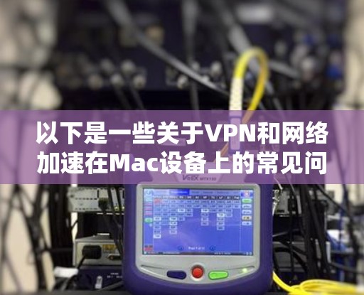 以下是一些关于VPN和网络加速在Mac设备上的常见问题及其解决方案 以下是一些关于VPN和网络加速在Mac设备上的常见问题及其解决方案