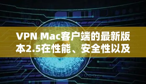 VPN Mac客户端的最新版本2.5在性能、安全性以及用户友好度方面都有显著提升，适合不同用户的需求。以下是版本2.5的优势和适用场景