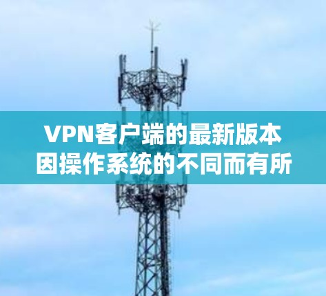 VPN客户端的最新版本因操作系统的不同而有所差异。以下是针对不同操作系统的VPN客户端的推荐 VPN客户端的最新版本因操作系统的不同而有所差异。以下是针对不同操作系统的VPN客户端的推荐