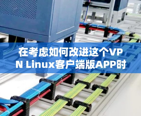 在考虑如何改进这个VPN Linux客户端版APP时，我们可以参考以下几点，帮助用户更好地提升用户体验