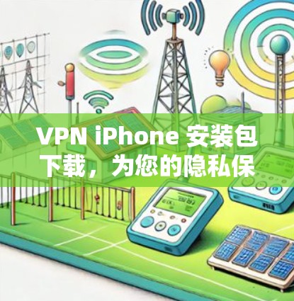 VPN iPhone 安装包下载，为您的隐私保驾护航