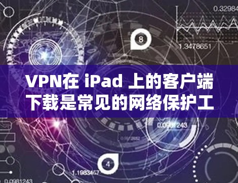 VPN在 iPad 上的客户端下载是常见的网络保护工具，以下是常见VPN客户端的下载和使用方法