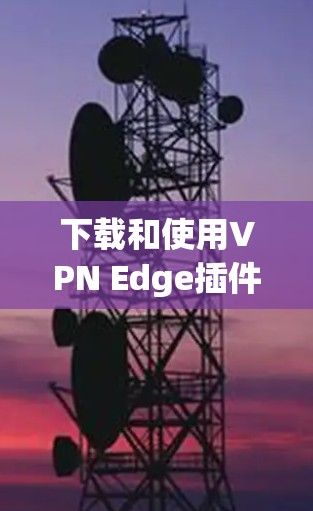 下载和使用VPN Edge插件的步骤如下 下载和使用VPN Edge插件的步骤如下