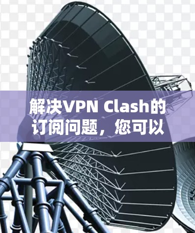 解决VPN Clash的订阅问题,您可以按照以下步骤操作 解决VPN Clash的订阅问题,您可以按照以下步骤操作