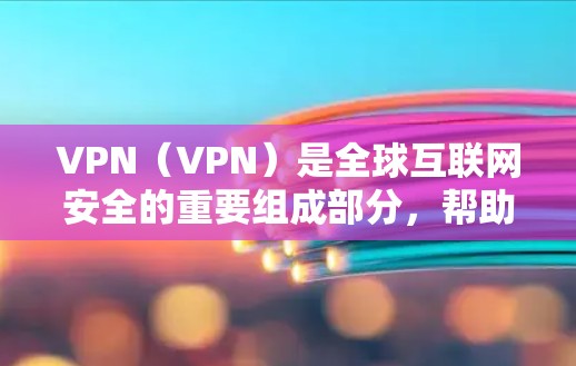 VPN（VPN）是全球互联网安全的重要组成部分，帮助用户保护个人隐私和网络安全。以下是关于VPN最新版本的总结，供参考