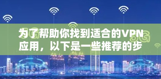 为了帮助你找到适合的VPN应用,以下是一些推荐的步骤和资源 为了帮助你找到适合的VPN应用,以下是一些推荐的步骤和资源