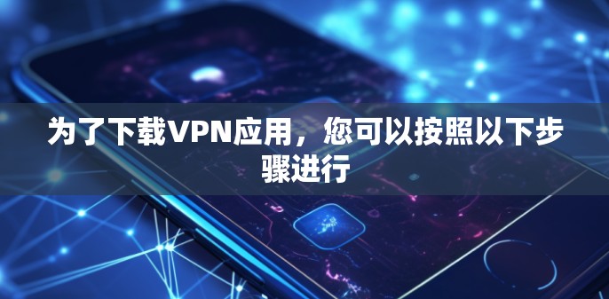为了下载VPN应用,您可以按照以下步骤进行 为了下载VPN应用,您可以按照以下步骤进行