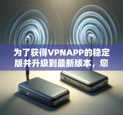 为了获得VPNAPP的稳定版并升级到最新版本,您可以按照以下步骤进行操作 为了获得VPNAPP的稳定版并升级到最新版本,您可以按照以下步骤进行操作