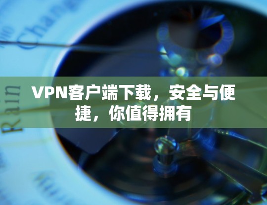 VPN客户端下载，安全与便捷，你值得拥有