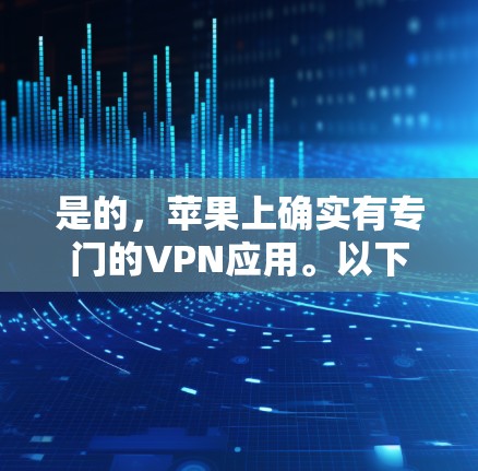 是的,苹果上确实有专门的VPN应用。以下是苹果上常用的VPN应用推荐 是的,苹果上确实有专门的VPN应用。以下是苹果上常用的VPN应用推荐