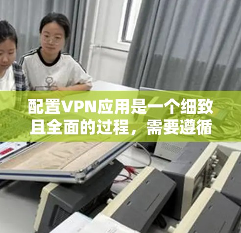 配置VPN应用是一个细致且全面的过程，需要遵循以下步骤以确保安全性和有效性。以下是一个详细的步骤指南，帮助您顺利完成配置